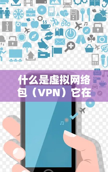 什么是虚拟网络包(VPN)它在不同领域的应用与发展 什么是虚拟网络包(VPN)它在不同领域的应用与发展