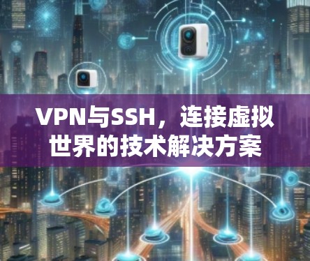 VPN与SSH,连接虚拟世界的技术解决方案 VPN与SSH,连接虚拟世界的技术解决方案