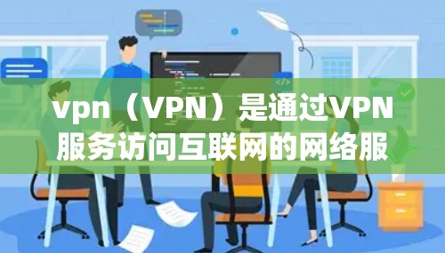vpn（VPN）是通过VPN服务访问互联网的网络服务，旨在保护用户免受网络诈骗、恐怖主义等非法信息的监控和追踪。以下是玩VPN的步骤和注意事项