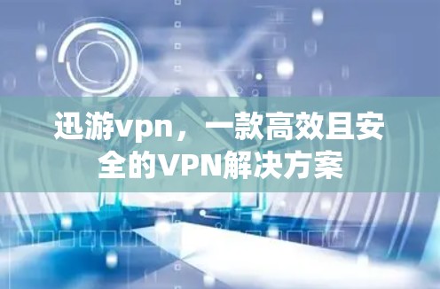 迅游vpn，一款高效且安全的VPN解决方案