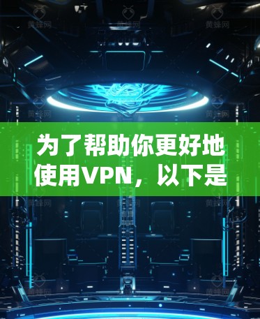 为了帮助你更好地使用VPN，以下是一个系统化的指南，涵盖使用和安全方面的各个方面