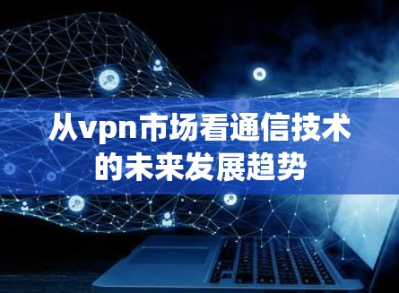 从vpn市场看通信技术的未来发展趋势