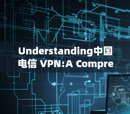 Understanding中国电信 VPN:A Comprehensive Overview