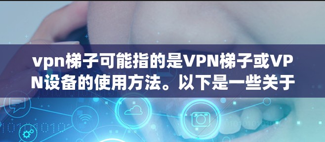 vpn梯子可能指的是VPN梯子或VPN设备的使用方法。以下是一些关于如何使用VPN设备的常见步骤