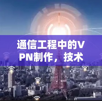 通信工程中的VPN制作，技术与实践
