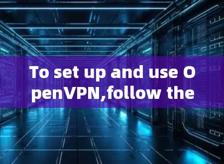 To set up and use OpenVPN,follow these organized steps: