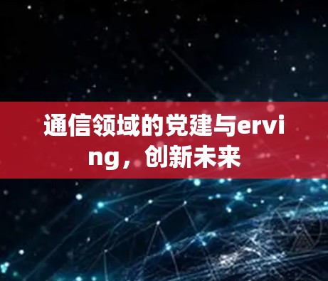通信领域的党建与erving，创新未来