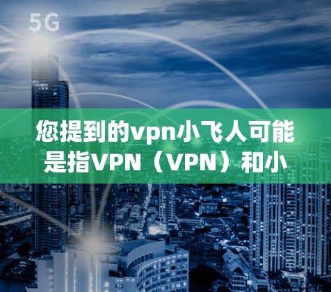 您提到的vpn小飞人可能是指VPN（VPN）和小飞人两个不同的概念，或者是某个特定品牌或平台的缩写。以下是一些可能的解释和建议