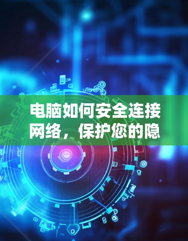 电脑如何安全连接网络，保护您的隐私与安全