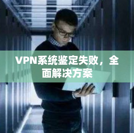 VPN系统鉴定失败，全面解决方案