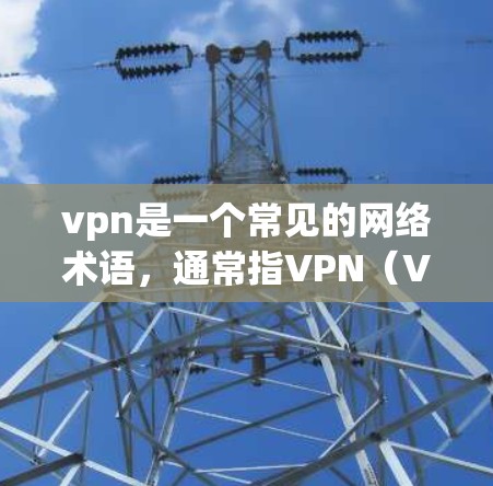 vpn是一个常见的网络术语，通常指VPN（Virtual Private Network）即网络VPN。VPN主要用于提供安全、加密的网络通信服务，广泛应用于以下领域