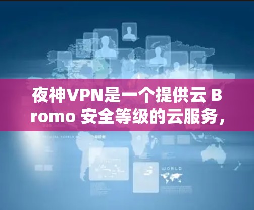 夜神VPN是一个提供云 Bromo 安全等级的云服务，旨在提供安全、可靠和高效的VPN解决方案。以下是对夜神VPN的详细评价和使用指南