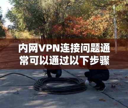 内网VPN连接问题通常可以通过以下步骤解决