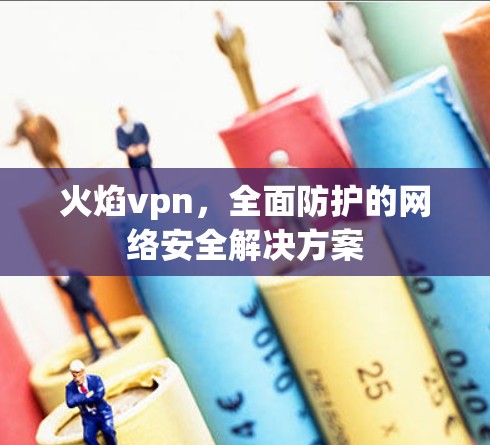 火焰vpn，全面防护的网络安全解决方案