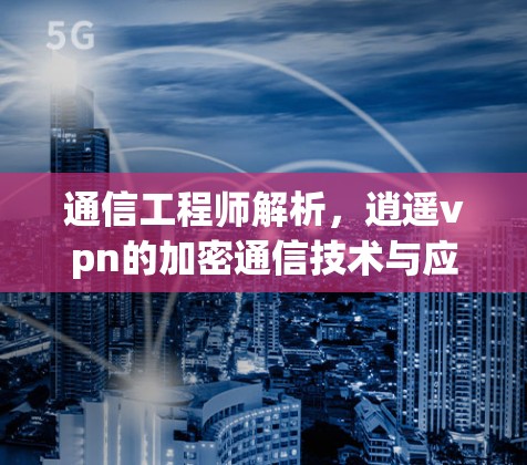 通信工程师解析，逍遥vpn的加密通信技术与应用