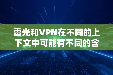 雷光和VPN在不同的上下文中可能有不同的含义，具体含义需要根据上下文来理解。以下是一些可能的解释