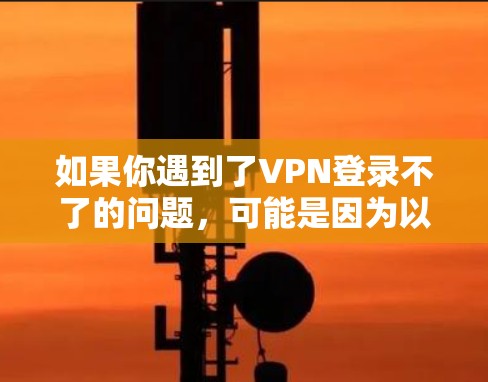 如果你遇到了VPN登录不了的问题，可能是因为以下原因导致的