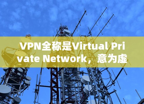 VPN全称是Virtual Private Network，意为虚拟私 nets，主要用于通过网络加密传输，使得个人或企业能够在远距离地点进行通信、访问和数据共享。VPN的主要作用包括