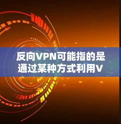 反向VPN可能指的是通过某种方式利用VPN技术进行反向攻击，例如窃取数据、伪造身份或其他敏感信息的行为。以下是关于反向VPN的一些关键点