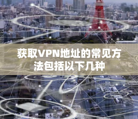 获取VPN地址的常见方法包括以下几种