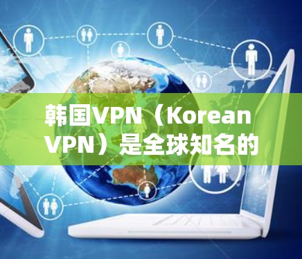 韩国VPN（Korean VPN）是全球知名的网络视频会议服务提供商之一，提供多种端到端加密的VPN服务，包括流媒体、游戏、视频会议等。以下是一些知名的韩国VPN服务