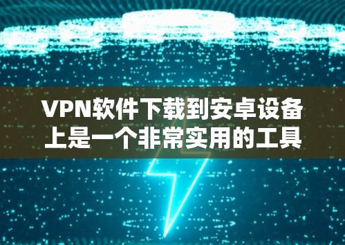 VPN软件下载到安卓设备上是一个非常实用的工具，可以帮助您访问国外的网络服务。以下是一些推荐的VPN软件，并提供一些使用建议