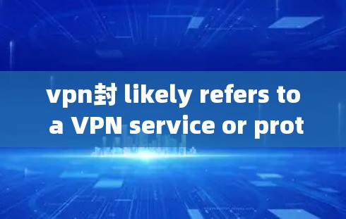 vpn封 likely refers to a VPN service or protocol.Here are some possible interpretations:
