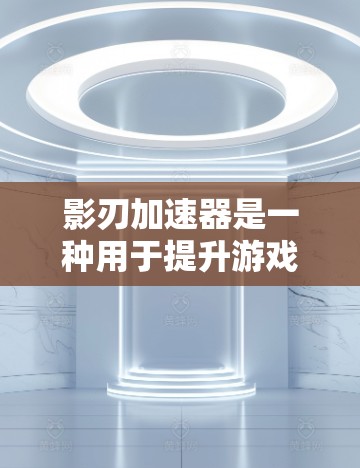 影刃加速器是一种用于提升游戏、直播或视频流画面速度的工具，通过加速芯片或驱动来实现。以下是推荐的几个影刃加速器，根据不同的需求和预算进行选择
