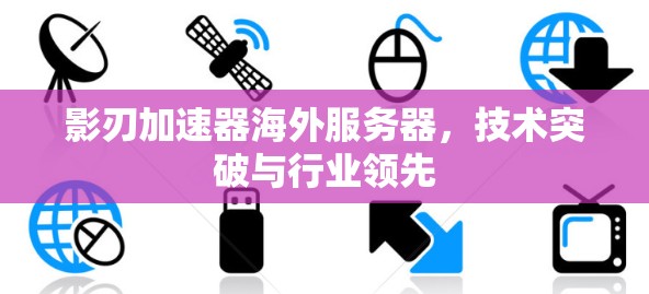 影刃加速器海外服务器，技术突破与行业领先