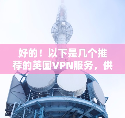 好的！以下是几个推荐的英国VPN服务，供您参考