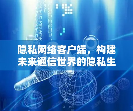 隐私网络客户端，构建未来通信世界的隐私生态
