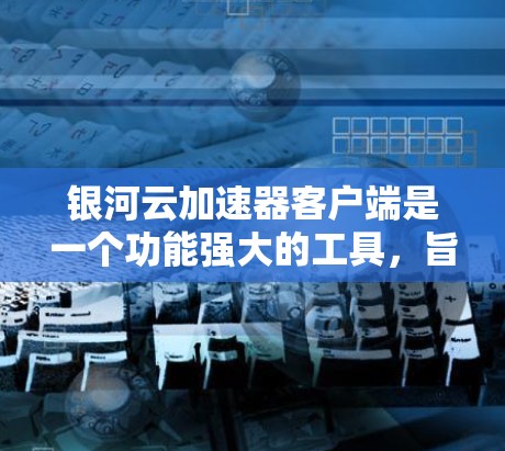 银河云加速器客户端是一个功能强大的工具，旨在帮助用户加速网页和下载，提升用户体验。以下是对该工具的详细说明