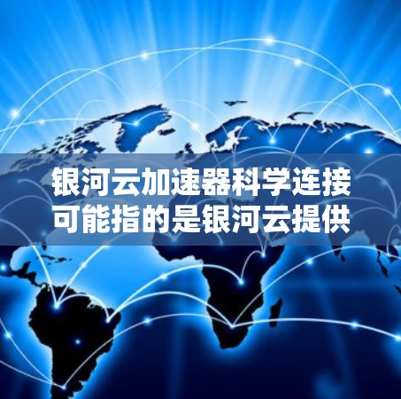 银河云加速器科学连接可能指的是银河云提供的云加速服务，专门用于科学计算和数据处理。银河云通常提供多种云服务，包括云计算、大数据处理、实时数据分析等，其中云计算服务是其核心服务