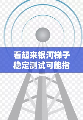 看起来银河梯子稳定测试可能指的是某个游戏或应用程序中的银河梯子系统在稳定性的测试。银河梯子可能是一个名为银河梯子（Grals）的系统或机制，用于在游戏或应用程序中提供某种稳定性或支撑功能