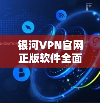 银河VPN官网正版软件全面解析 银河VPN官网正版软件全面解析