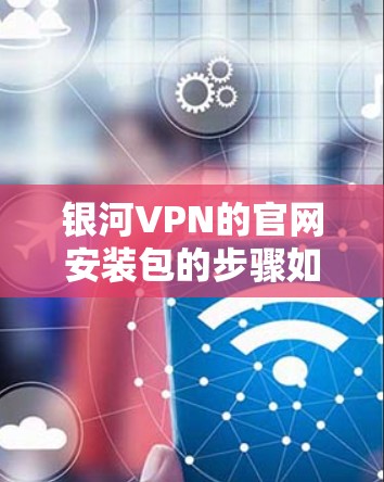 银河VPN的官网安装包的步骤如下 银河VPN的官网安装包的步骤如下