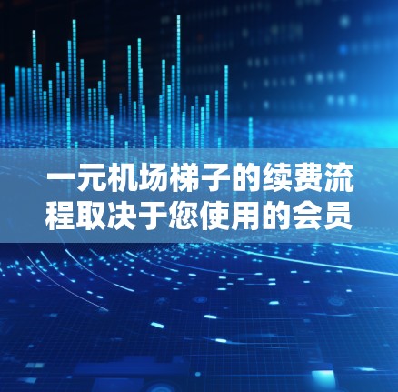 一元机场梯子的续费流程取决于您使用的会员卡类型，以下是一些常见的步骤