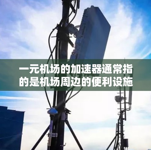 一元机场的加速器通常指的是机场周边的便利设施，帮助人们在到达目的地时更快、更便利。以下是几个常见的类似加速器的情况
