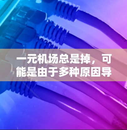 一元机场总是掉，可能是由于多种原因导致的，包括但不限于以下几点
