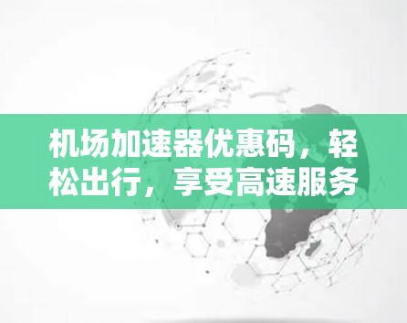 机场加速器优惠码，轻松出行，享受高速服务