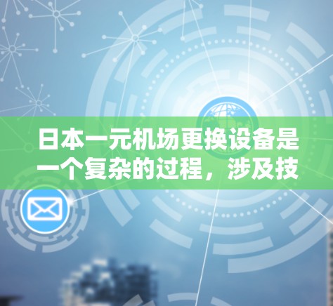 日本一元机场更换设备是一个复杂的过程，涉及技术、运营和管理等多个方面。以下是关于这一过程的详细分析