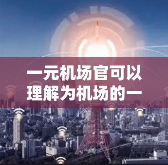 一元机场官可以理解为机场的一名工作人员,负责机场的日常运营和管理。通常,这类职位包括 一元机场官可以理解为机场的一名工作人员,负责机场的日常运营和管理。通常,这类职位包括