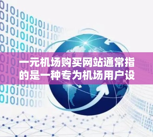 一元机场购买网站通常指的是一种专为机场用户设计的独立网站，旨在帮助用户快速浏览机场的航班、酒店、交通等信息，并提供多种服务，如购票、预订、支付等。以下是一些可能的解释和设计思路