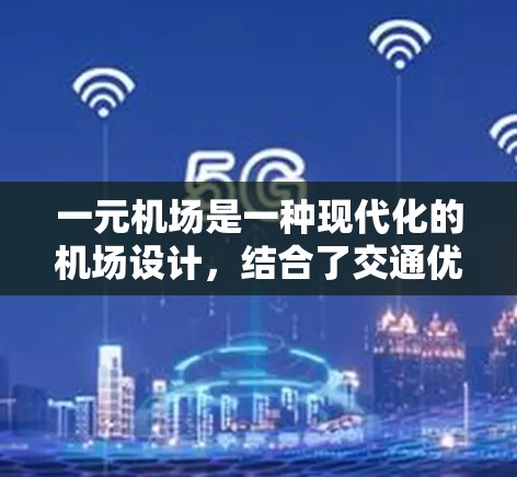 一元机场是一种现代化的机场设计，结合了交通优化、服务便捷、文化互动和环境友好的元素，成为城市的重要地标。以下是其主要特点和优势