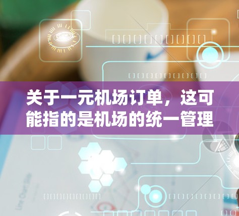 关于一元机场订单，这可能指的是机场的统一管理流程、订单管理方式或价格标准。以下是一些可能的解释和建议