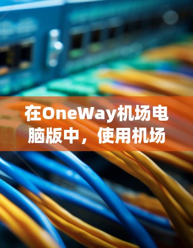 在OneWay机场电脑版中，使用机场的电脑功能，可以从以下几个步骤进行