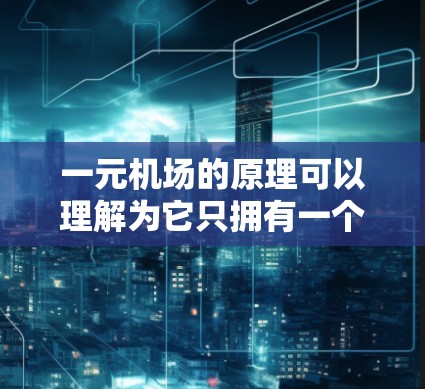 一元机场的原理可以理解为它只拥有一个机场，负责处理乘客的行李和物品，而其他区域由其他机场运营。这种设计有几个关键特点