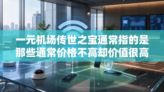 一元机场传世之宝通常指的是那些通常价格不高却价值很高、在机场上显眼、具有收藏价值的物品。这些物品不仅不会让人觉得贵重，还能在机场上显眼，增加机场的气氛和氛围。以下是几种适合放在机场上的一元传世之宝