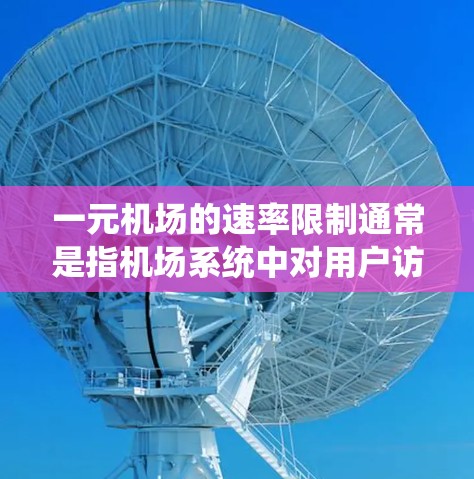 一元机场的速率限制通常是指机场系统中对用户访问或操作的限制，具体取决于机场的追踪系统或管理软件。这些限制可能是基于以下几个因素设定的
