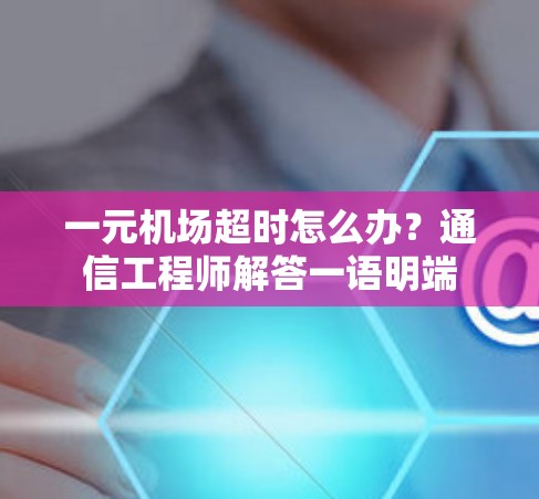 一元机场超时怎么办？通信工程师解答一语明端